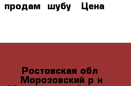  продам  шубу › Цена ­ 25 000 - Ростовская обл., Морозовский р-н, Морозовск г. Одежда, обувь и аксессуары » Женская одежда и обувь   . Ростовская обл.